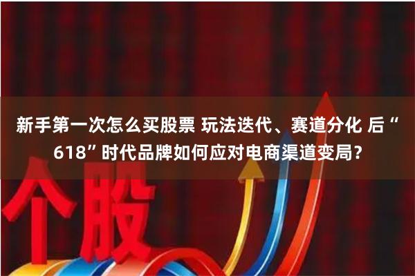 新手第一次怎么买股票 玩法迭代、赛道分化 后“618”时代品牌如何应对电商渠道变局？