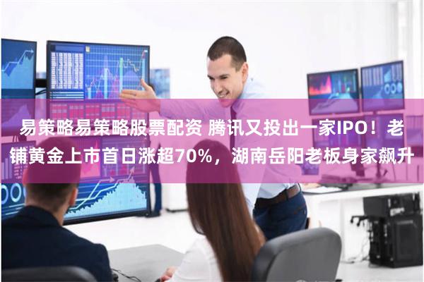 易策略易策略股票配资 腾讯又投出一家IPO！老铺黄金上市首日涨超70%，湖南岳阳老板身家飙升