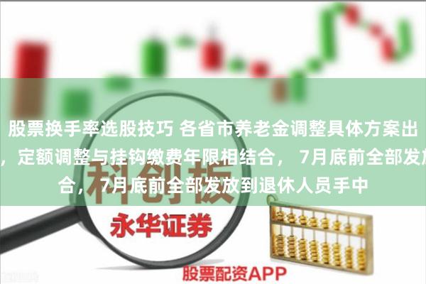 股票换手率选股技巧 各省市养老金调整具体方案出台：利好1.4亿人，定额调整与挂钩缴费年限相结合， 7月底前全部发放到退休人员手中