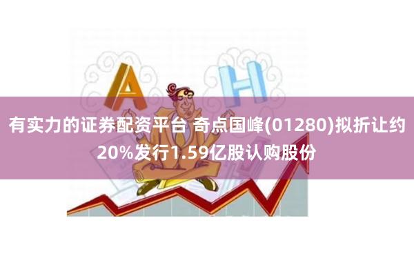 有实力的证券配资平台 奇点国峰(01280)拟折让约20%发行1.59亿股认购股份