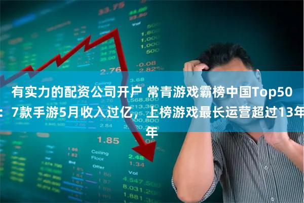 有实力的配资公司开户 常青游戏霸榜中国Top50：7款手游5月收入过亿，上榜游戏最长运营超过13年