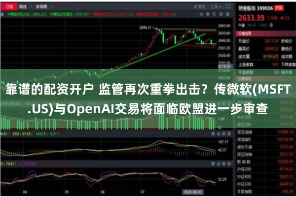 靠谱的配资开户 监管再次重拳出击？传微软(MSFT.US)与OpenAI交易将面临欧盟进一步审查