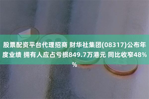 股票配资平台代理招商 财华社集团(08317)公布年度业绩 拥有人应占亏损849.7万港元 同比收窄48%