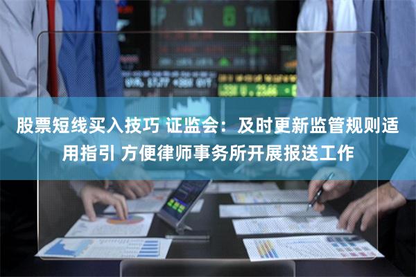 股票短线买入技巧 证监会：及时更新监管规则适用指引 方便律师事务所开展报送工作