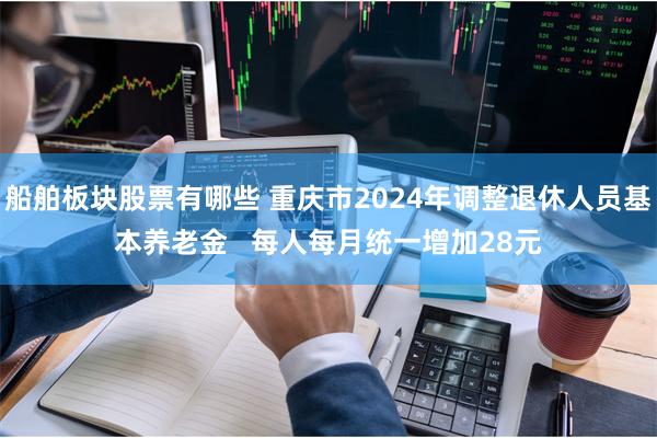 船舶板块股票有哪些 重庆市2024年调整退休人员基本养老金   每人每月统一增加28元