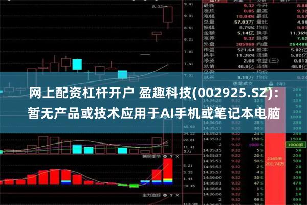 网上配资杠杆开户 盈趣科技(002925.SZ)：暂无产品或技术应用于AI手机或笔记本电脑