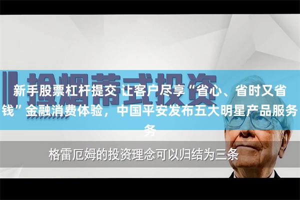 新手股票杠杆提交 让客户尽享“省心、省时又省钱”金融消费体验，中国平安发布五大明星产品服务