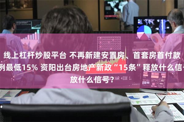 线上杠杆炒股平台 不再新建安置房、首套房首付款比例最低15% 资阳出台房地产新政“15条”释放什么信号？