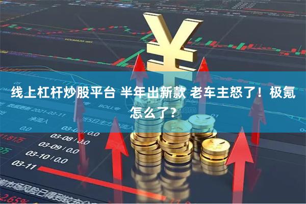 线上杠杆炒股平台 半年出新款 老车主怒了！极氪怎么了？