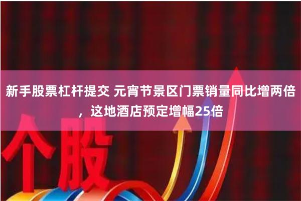 新手股票杠杆提交 元宵节景区门票销量同比增两倍，这地酒店预定增幅25倍