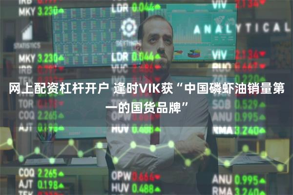 网上配资杠杆开户 逢时VIK获“中国磷虾油销量第一的国货品牌”