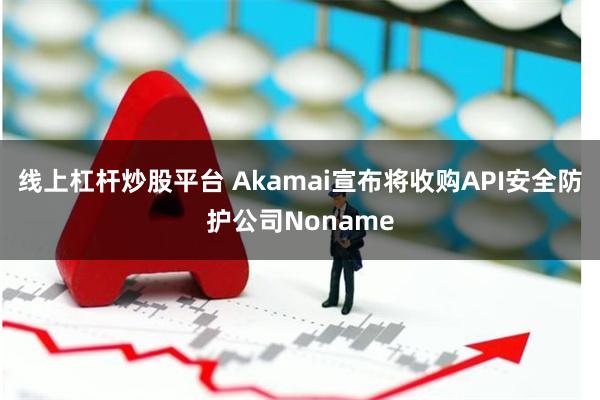 线上杠杆炒股平台 Akamai宣布将收购API安全防护公司Noname