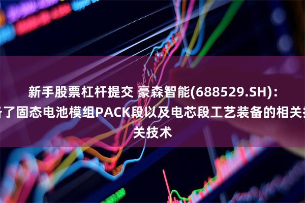 新手股票杠杆提交 豪森智能(688529.SH)：储备了固态电池模组PACK段以及电芯段工艺装备的相关技术