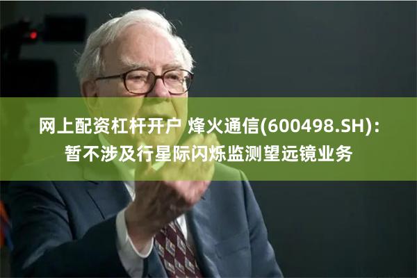 网上配资杠杆开户 烽火通信(600498.SH)：暂不涉及行星际闪烁监测望远镜业务