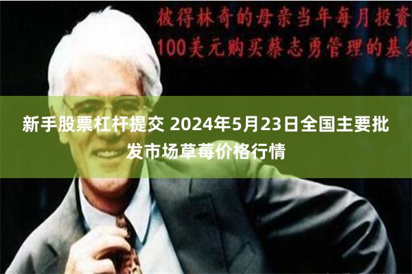 新手股票杠杆提交 2024年5月23日全国主要批发市场草莓价格行情