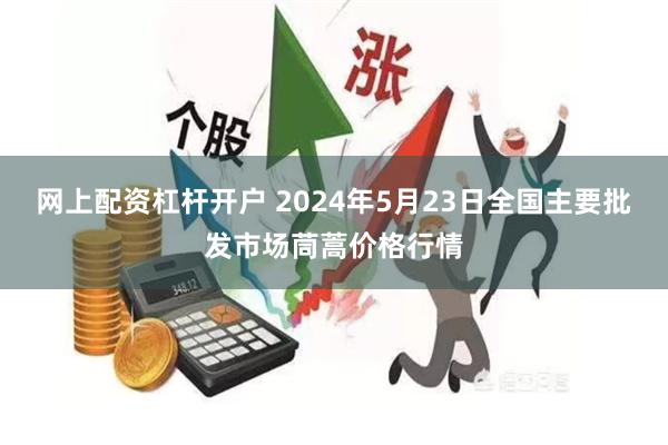 网上配资杠杆开户 2024年5月23日全国主要批发市场茼蒿价格行情