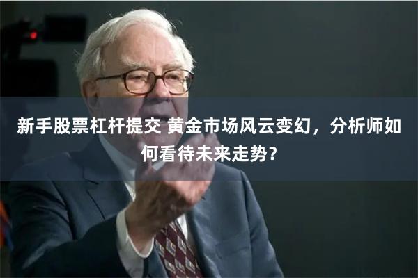 新手股票杠杆提交 黄金市场风云变幻，分析师如何看待未来走势？