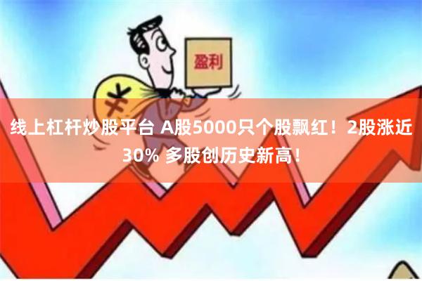 线上杠杆炒股平台 A股5000只个股飘红！2股涨近30% 多股创历史新高！