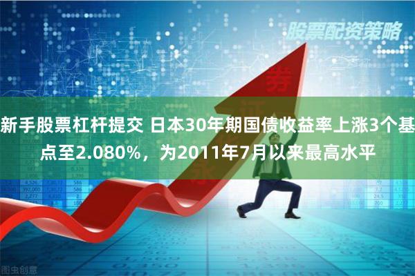 新手股票杠杆提交 日本30年期国债收益率上涨3个基点至2.080%，为2011年7月以来最高水平