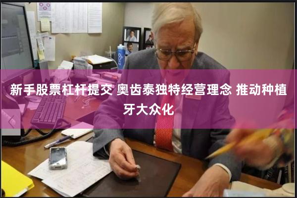 新手股票杠杆提交 奥齿泰独特经营理念 推动种植牙大众化