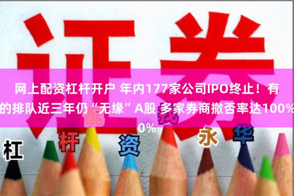 网上配资杠杆开户 年内177家公司IPO终止！有的排队近三年仍“无缘”A股 多家券商撤否率达100%