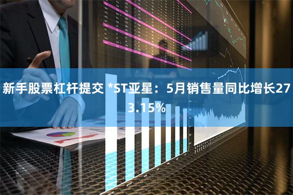 新手股票杠杆提交 *ST亚星：5月销售量同比增长273.15%