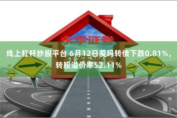 线上杠杆炒股平台 6月12日爱玛转债下跌0.81%，转股溢价率52.11%