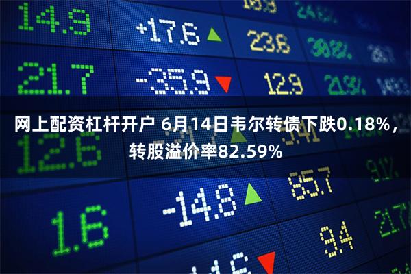 网上配资杠杆开户 6月14日韦尔转债下跌0.18%，转股溢价率82.59%