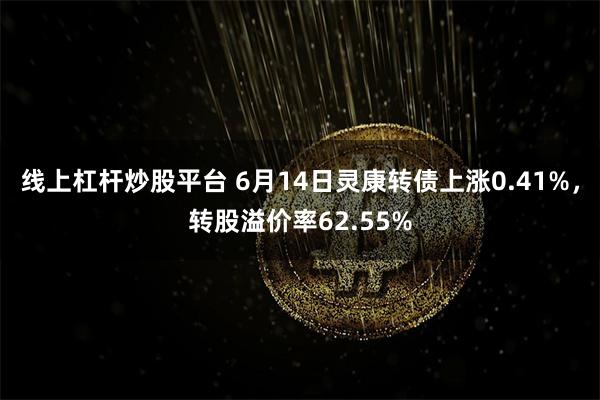 线上杠杆炒股平台 6月14日灵康转债上涨0.41%，转股溢价率62.55%