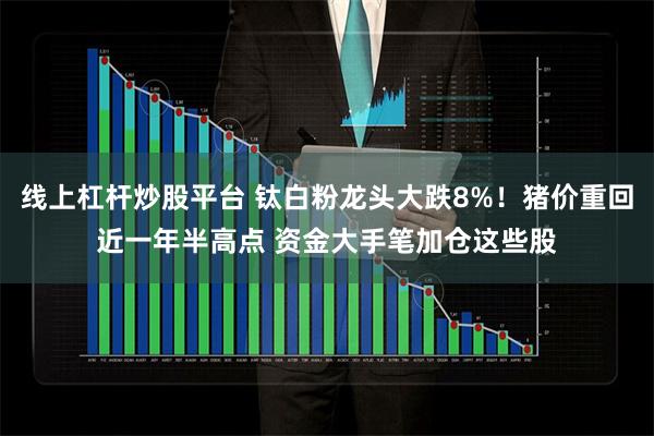 线上杠杆炒股平台 钛白粉龙头大跌8%！猪价重回近一年半高点 资金大手笔加仓这些股