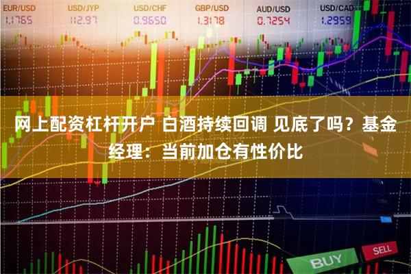 网上配资杠杆开户 白酒持续回调 见底了吗？基金经理：当前加仓有性价比