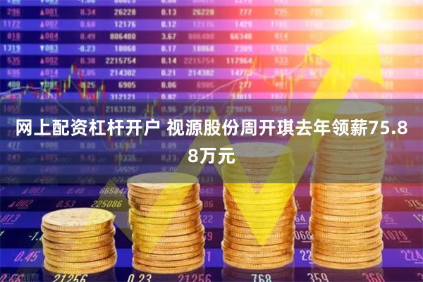 网上配资杠杆开户 视源股份周开琪去年领薪75.88万元