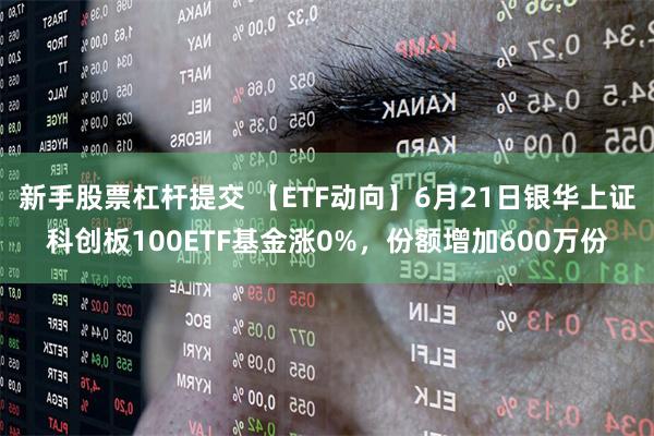 新手股票杠杆提交 【ETF动向】6月21日银华上证科创板100ETF基金涨0%，份额增加600万份