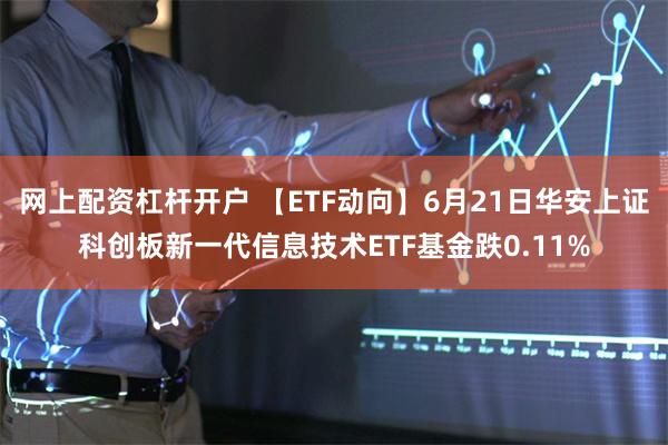 网上配资杠杆开户 【ETF动向】6月21日华安上证科创板新一代信息技术ETF基金跌0.11%