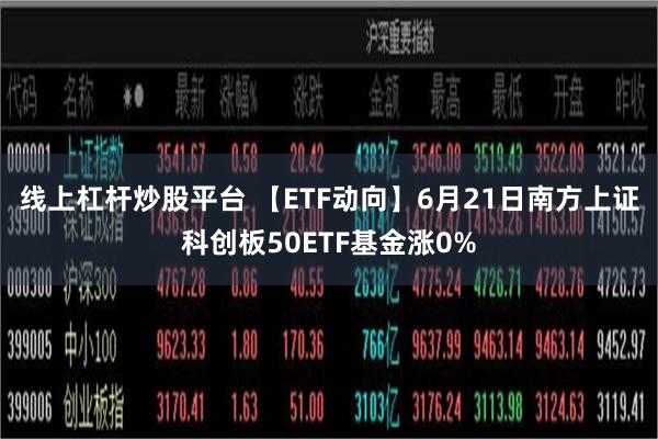 线上杠杆炒股平台 【ETF动向】6月21日南方上证科创板50ETF基金涨0%