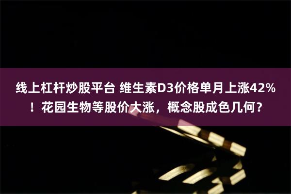 线上杠杆炒股平台 维生素D3价格单月上涨42%！花园生物等股价大涨，概念股成色几何？