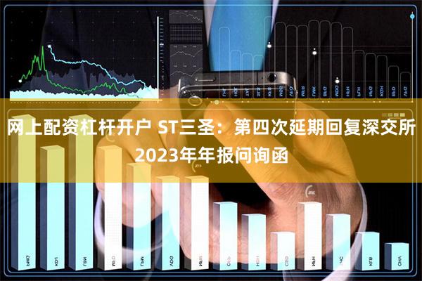 网上配资杠杆开户 ST三圣：第四次延期回复深交所2023年年报问询函