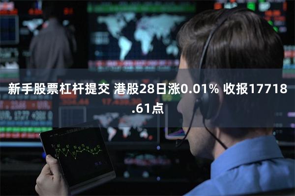 新手股票杠杆提交 港股28日涨0.01% 收报17718.61点