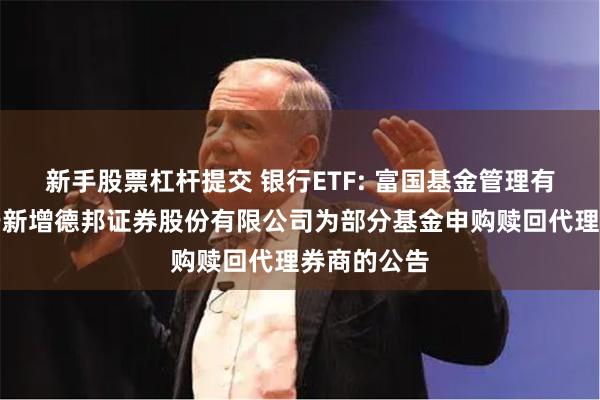 新手股票杠杆提交 银行ETF: 富国基金管理有限公司关于新增德邦证券股份有限公司为部分基金申购赎回代理券商的公告