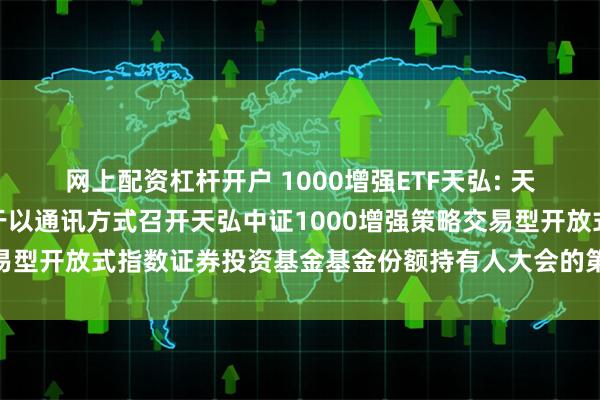 网上配资杠杆开户 1000增强ETF天弘: 天弘基金管理有限公司关于以通讯方式召开天弘中证1000增强策略交易型开放式指数证券投资基金基金份额持有人大会的第二次提示性公告