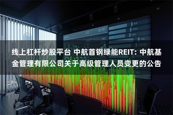 线上杠杆炒股平台 中航首钢绿能REIT: 中航基金管理有限公司关于高级管理人员变更的公告