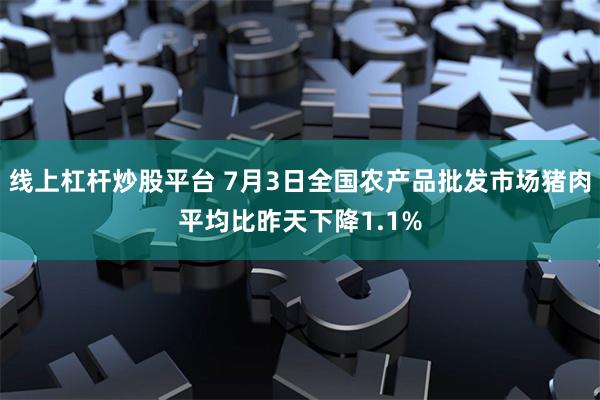 线上杠杆炒股平台 7月3日全国农产品批发市场猪肉平均比昨天下降1.1%