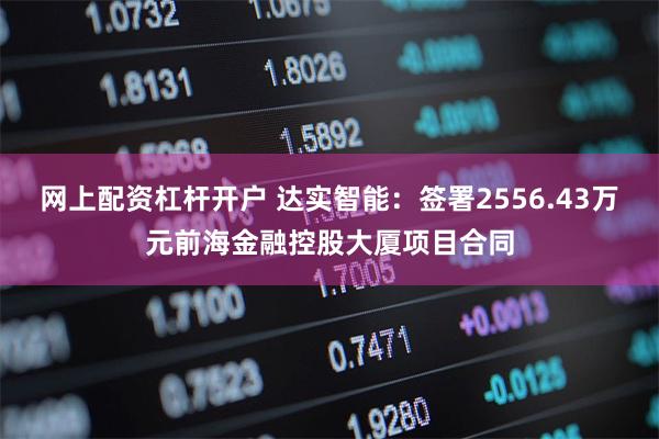 网上配资杠杆开户 达实智能：签署2556.43万元前海金融控股大厦项目合同