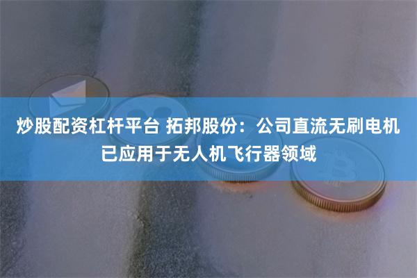 炒股配资杠杆平台 拓邦股份：公司直流无刷电机已应用于无人机飞行器领域