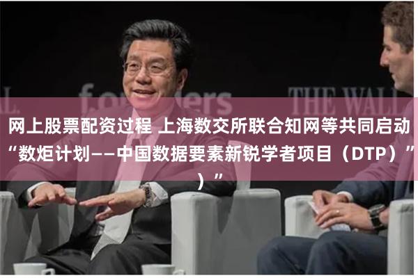 网上股票配资过程 上海数交所联合知网等共同启动“数炬计划——中国数据要素新锐学者项目（DTP）”