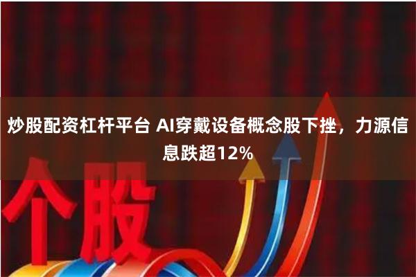 炒股配资杠杆平台 AI穿戴设备概念股下挫，力源信息跌超12%