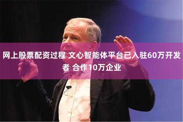 网上股票配资过程 文心智能体平台已入驻60万开发者 合作10万企业