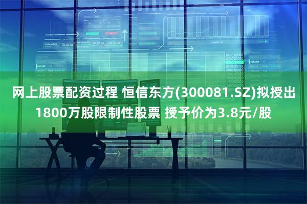 网上股票配资过程 恒信东方(300081.SZ)拟授出1800万股限制性股票 授予价为3.8元/股