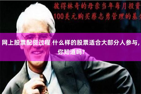 网上股票配资过程 什么样的股票适合大部分人参与, 你知道吗?