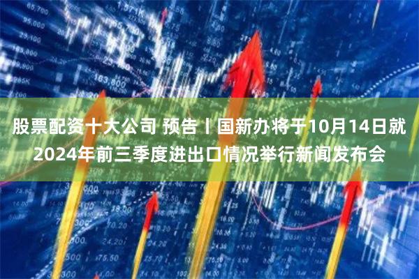 股票配资十大公司 预告丨国新办将于10月14日就2024年前